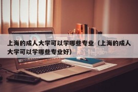 上海的成人大学可以学哪些专业（上海的成人大学可以学哪些专业好）