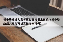 初中毕业成人高考可以直接报本科吗（初中毕业成人高考可以直接考本科吗）