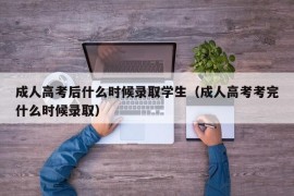 成人高考后什么时候录取学生（成人高考考完什么时候录取）