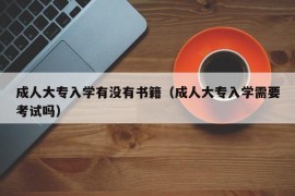 成人大专入学有没有书籍（成人大专入学需要考试吗）