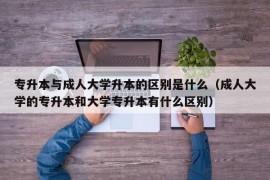 专升本与成人大学升本的区别是什么（成人大学的专升本和大学专升本有什么区别）