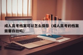 成人高考档案可以怎么保存（成人高考的档案需要存放吗）