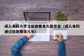 成人本科入学之后需要多久能毕业（成人本科通过后需要读几年）