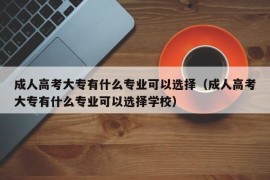 成人高考大专有什么专业可以选择（成人高考大专有什么专业可以选择学校）