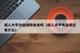 成人大学分函授和业余吗（成人大学有函授还有什么）