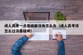 成人高考一点基础都没有怎么办（成人高考该怎么过没基础啊）