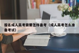 报名成人高考需要怎样备考（成人高考怎么准备考试）