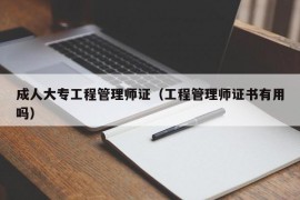 成人大专工程管理师证（工程管理师证书有用吗）