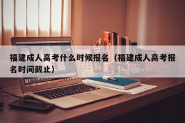 福建成人高考什么时候报名（福建成人高考报名时间截止）