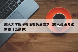 成人大学报考有没有英语要求（成人英语考试需要什么条件）