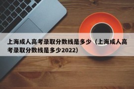 上海成人高考录取分数线是多少（上海成人高考录取分数线是多少2022）