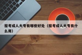 报考成人大专有哪些好处（报考成人大专有什么用）