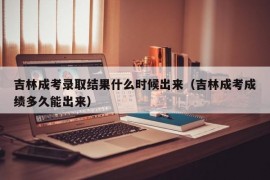 吉林成考录取结果什么时候出来（吉林成考成绩多久能出来）