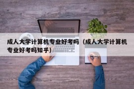 成人大学计算机专业好考吗（成人大学计算机专业好考吗知乎）