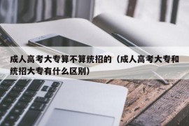 成人高考大专算不算统招的（成人高考大专和统招大专有什么区别）