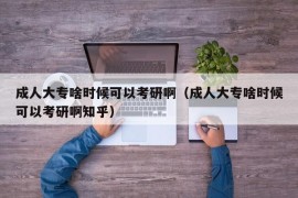 成人大专啥时候可以考研啊（成人大专啥时候可以考研啊知乎）