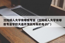 沈阳成人大学有哪些专业（沈阳成人大学有哪些专业学校大连开发区所有的电子厂）