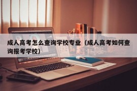 成人高考怎么查询学校专业（成人高考如何查询报考学校）