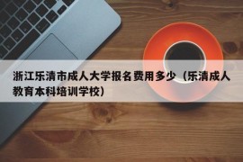 浙江乐清市成人大学报名费用多少（乐清成人教育本科培训学校）