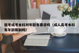 报考成考本科对年龄有要求吗（成人高考本科有年龄限制吗）