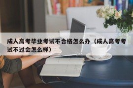 成人高考毕业考试不合格怎么办（成人高考考试不过会怎么样）