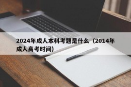 2024年成人本科考题是什么（2014年成人高考时间）