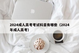 2024成人高考考试科目有哪些（2024年成人高考）