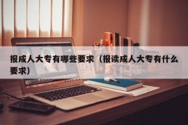 报成人大专有哪些要求（报读成人大专有什么要求）