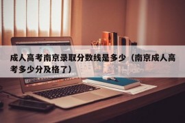 成人高考南京录取分数线是多少（南京成人高考多少分及格了）