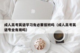 成人高考英语学习有必要报班吗（成人高考英语专业有用吗）