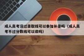 成人高考没过录取线可以参加补录吗（成人高考不过分数线可以读吗）