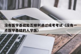 没有医学基础能否顺利通过成考考试（没有一点医学基础的人学医）