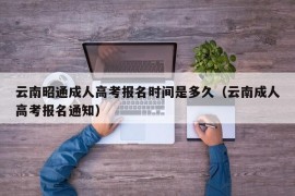 云南昭通成人高考报名时间是多久（云南成人高考报名通知）