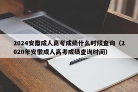 2024安徽成人高考成绩什么时候查询（2020年安徽成人高考成绩查询时间）