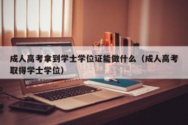 成人高考拿到学士学位证能做什么（成人高考取得学士学位）