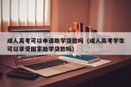 成人高考可以申请助学贷款吗（成人高考学生可以享受国家助学贷款吗）