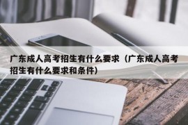 广东成人高考招生有什么要求（广东成人高考招生有什么要求和条件）