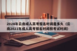 2024年云南成人高考报名时间是多久（云南2021年成人高考报名时间和考试时间）