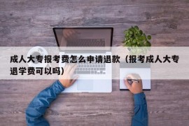 成人大专报考费怎么申请退款（报考成人大专退学费可以吗）