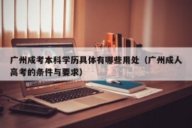 广州成考本科学历具体有哪些用处（广州成人高考的条件与要求）