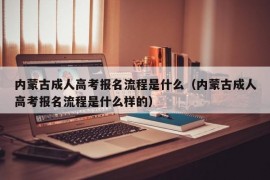 内蒙古成人高考报名流程是什么（内蒙古成人高考报名流程是什么样的）