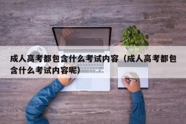 成人高考都包含什么考试内容（成人高考都包含什么考试内容呢）