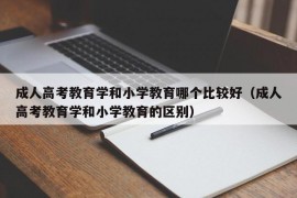 成人高考教育学和小学教育哪个比较好（成人高考教育学和小学教育的区别）