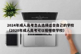 2024年成人高考怎么选择适合自己的学校（2020年成人高考可以报哪些学校）