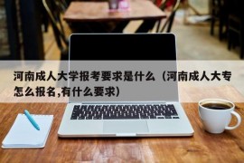 河南成人大学报考要求是什么（河南成人大专怎么报名,有什么要求）