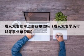 成人大专能考上事业单位吗（成人大专学历可以考事业单位吗）