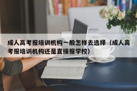 成人高考报培训机构一般怎样去选择（成人高考报培训机构还是直接报学校）