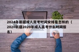 2024年新疆成人高考时间安排是怎样的（2020新疆2020年成人高考什么时间报名）