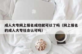 成人大专网上报名成功就可以了吗（网上报名的成人大专社会认可吗）