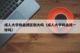 成人大学和函授区别大吗（成人大学和函授一样吗）